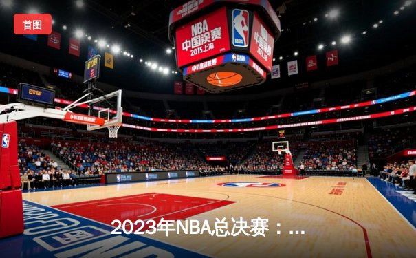 2023年NBA总决赛：丹佛掘金队史首冠！约基奇FMVP，穆雷闪耀关键战