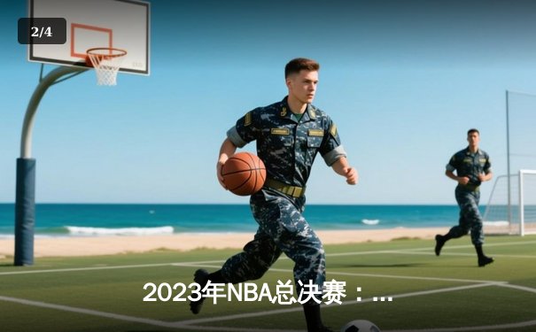 2023年NBA总决赛：丹佛掘金队史首冠！约基奇FMVP，穆雷闪耀关键战 - 2