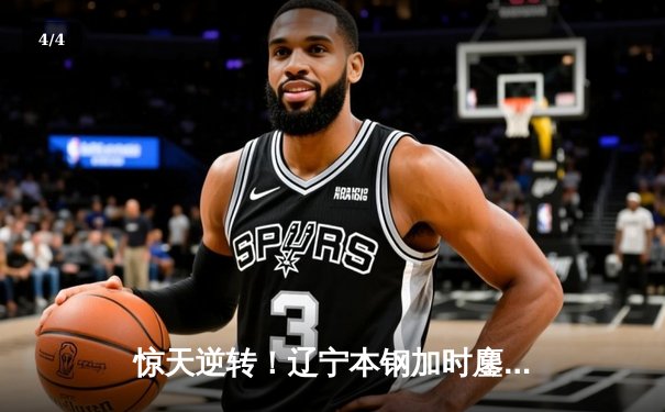 惊天逆转！辽宁本钢加时鏖战力克广东东莞大益 赵继伟独砍31分导演20分大逆转 - 4