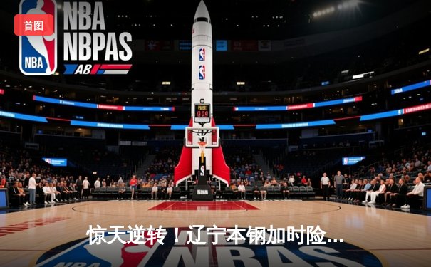 惊天逆转！辽宁本钢加时险胜广东宏远 赵继伟33分主宰生死时刻