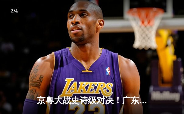 京粤大战史诗级对决！广东加时128-127险胜北京 徐杰26+8献关键三分 - 2