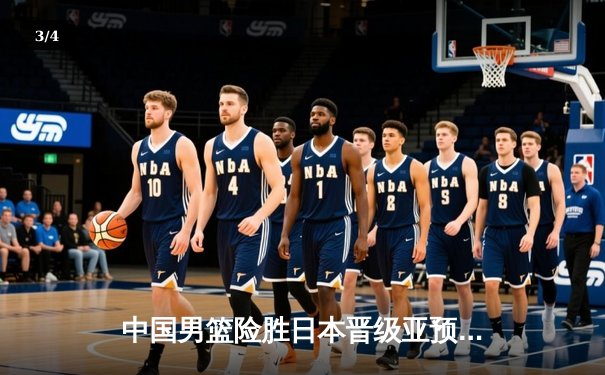 中国男篮险胜日本晋级亚预赛决赛，周琦关键封盖锁定胜局 - 3