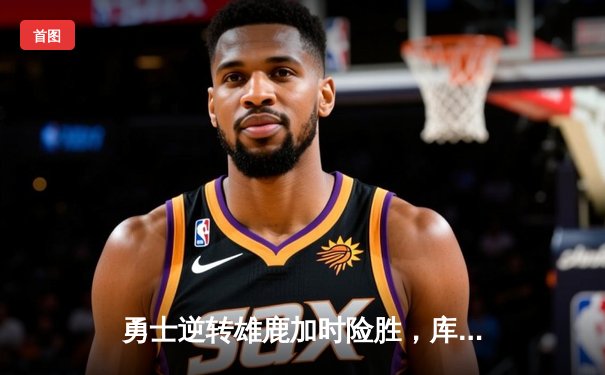 勇士逆转雄鹿加时险胜，库里狂砍41分献绝命三分