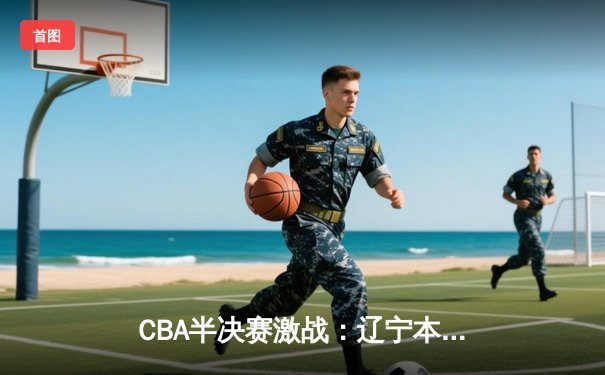 CBA半决赛激战：辽宁本钢加时险胜广东宏远，总分2-1率先拿到赛点