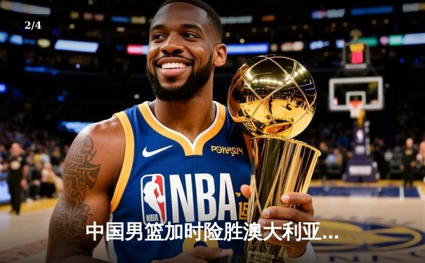 中国男篮加时险胜澳大利亚，周琦狂砍28+15主宰内线 - 2