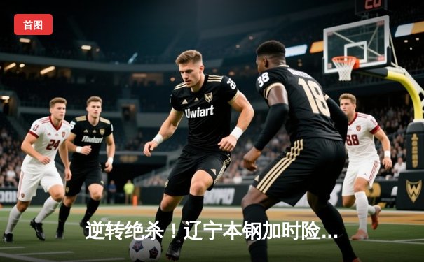 逆转绝杀！辽宁本钢加时险胜广东宏远，赵继伟35分创季后赛新高