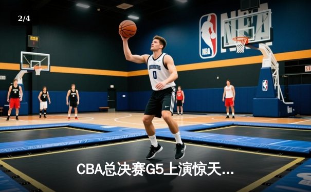 CBA总决赛G5上演惊天逆转 辽宁本钢加时险胜广东宏远夺队史第四冠 - 2