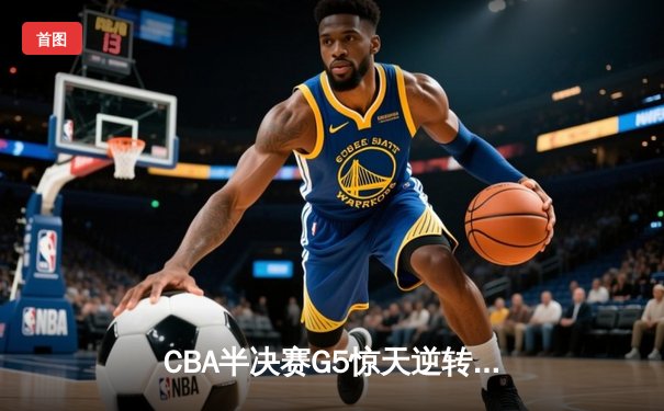 CBA半决赛G5惊天逆转！辽宁本钢加时险胜广东宏远晋级总决赛
