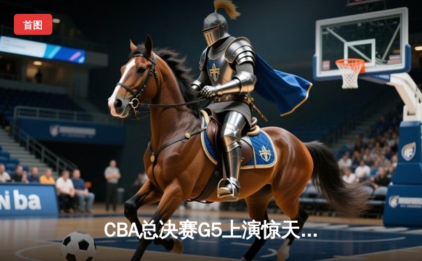 CBA总决赛G5上演惊天逆转 辽宁本钢加时险胜广东宏远夺队史第四冠