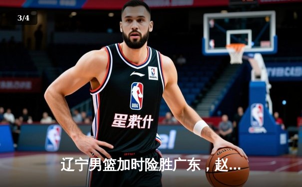 辽宁男篮加时险胜广东，赵继伟35分导演逆转好戏 - 3
