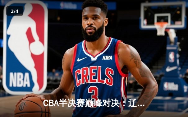 CBA半决赛巅峰对决：辽宁本钢加时险胜广东宏远，赵继伟砍35分创生涯新高 - 2