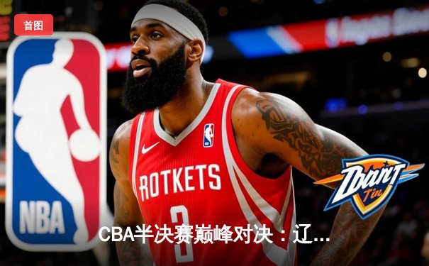 CBA半决赛巅峰对决：辽宁本钢加时险胜广东宏远，赵继伟砍35分创生涯新高