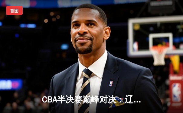 CBA半决赛巅峰对决：辽宁本钢加时险胜广东宏远，赵继伟砍35分创生涯新高