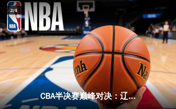 CBA半决赛巅峰对决：辽宁本钢加时险胜广东宏远，赵继伟砍35分创生涯新高 - 2